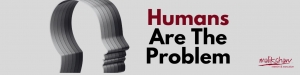 How Humans Become the Problem….and the Solution